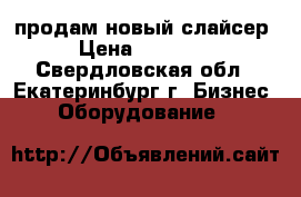 продам новый слайсер › Цена ­ 20 000 - Свердловская обл., Екатеринбург г. Бизнес » Оборудование   